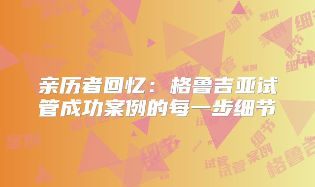 亲历者回忆:格鲁吉亚试管成功案例的每一步细节