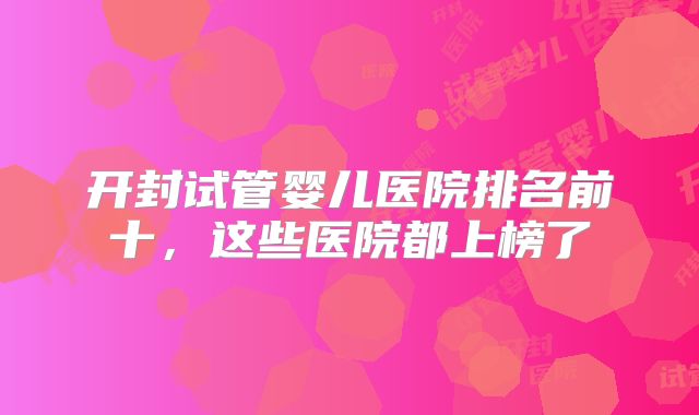 开封试管婴儿医院排名前十,这些医院都上榜了