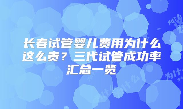 长春试管婴儿费用为什么这么贵?三代试管成功率汇总一览