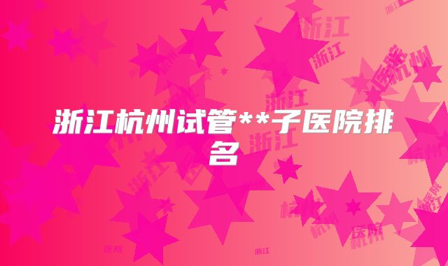 浙江杭州试管**子医院排名