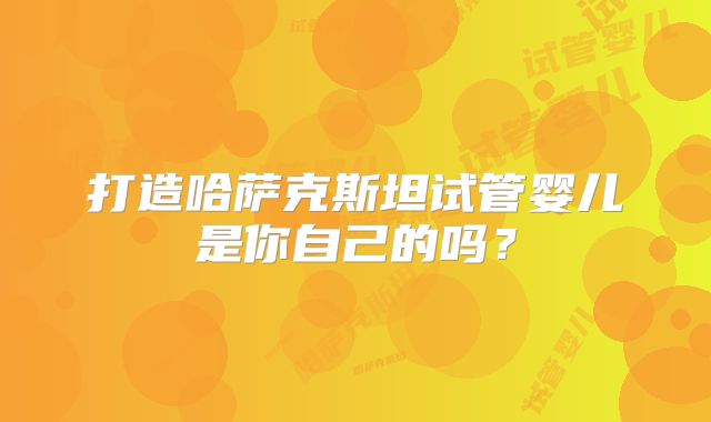 打造哈萨克斯坦试管婴儿是你自己的吗?
