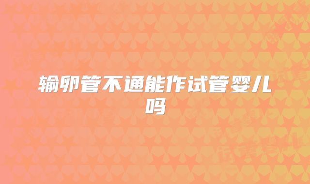 输卵管不通能作试管婴儿吗