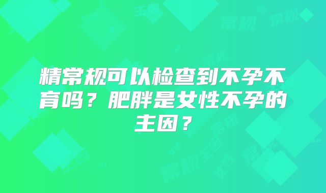 精常规可以检查到不孕不育吗？肥胖是女性不孕的主因？