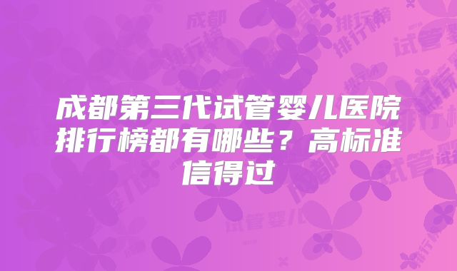 成都第三代试管婴儿医院排行榜都有哪些？高标准信得过