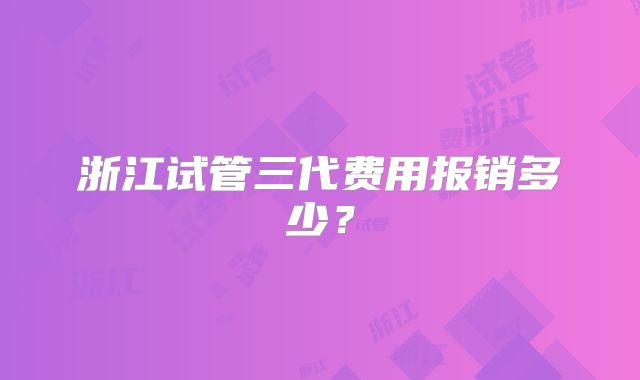 浙江试管三代费用报销多少?