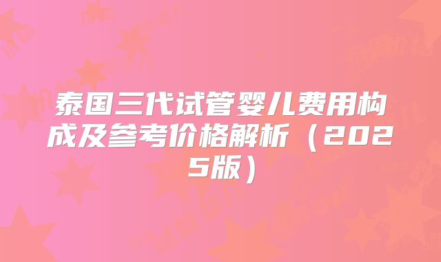 泰国三代试管婴儿费用构成及参考价格解析（2025版）