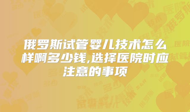 俄罗斯试管婴儿技术怎么样啊多少钱,选择医院时应注意的事项