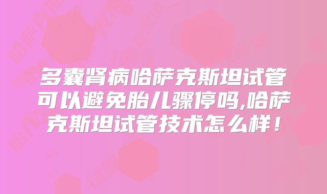 多囊肾病哈萨克斯坦试管可以避免胎儿骤停吗,哈萨克斯坦试管技术怎么样!