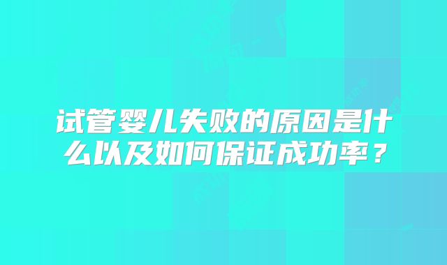 试管婴儿失败的原因是什么以及如何保证成功率？