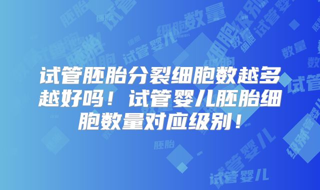 试管胚胎分裂细胞数越多越好吗!试管婴儿胚胎细胞数量对应级别!
