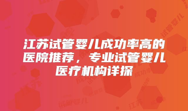 江苏试管婴儿成功率高的医院推荐,专业试管婴儿医疗机构详探