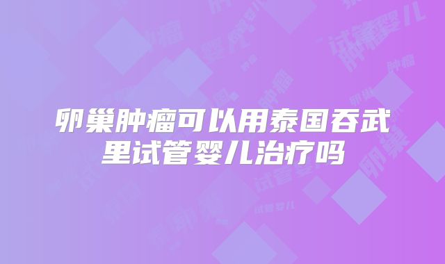 卵巢肿瘤可以用泰国吞武里试管婴儿治疗吗