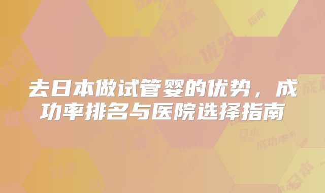 去日本做试管婴的优势，成功率排名与医院选择指南