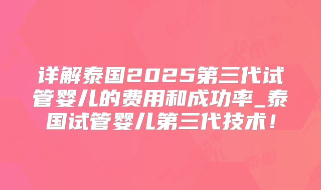 详解泰国2025第三代试管婴儿的费用和成功率_泰国试管婴儿第三代技术!