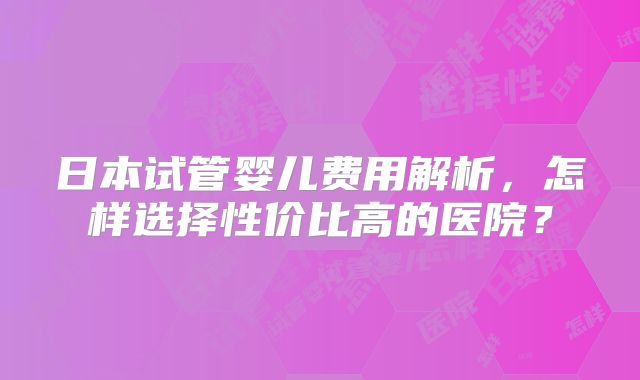 日本试管婴儿费用解析,怎样选择性价比高的医院?