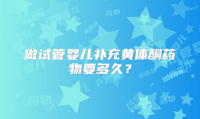 做试管婴儿补充黄体酮药物要多久？