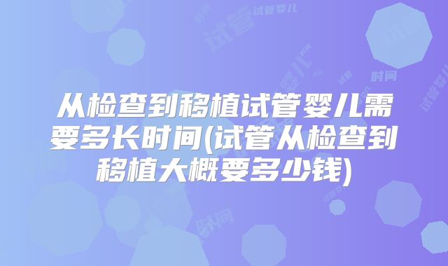 从检查到移植试管婴儿需要多长时间(试管从检查到移植大概要多少钱)