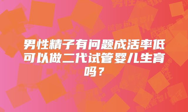 男性精子有问题成活率低可以做二代试管婴儿生育吗?