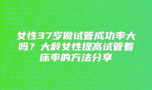 女性37岁做试管成功率大吗?大龄女性提高试管着床率的方法分享