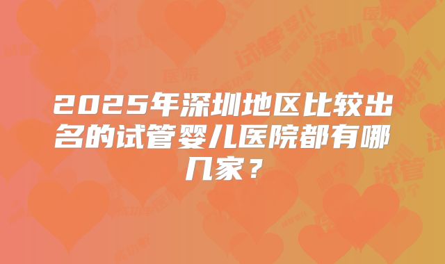2025年深圳地区比较出名的试管婴儿医院都有哪几家?