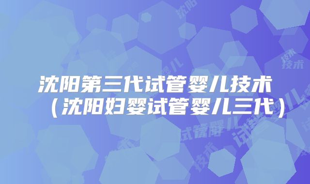 沈阳第三代试管婴儿技术(沈阳妇婴试管婴儿三代)