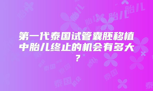 第一代泰国试管囊胚移植中胎儿终止的机会有多大？