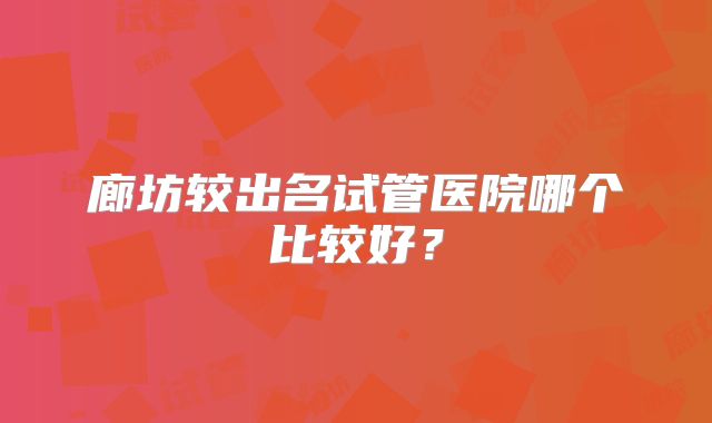廊坊较出名试管医院哪个比较好？