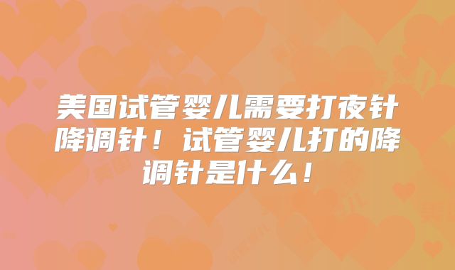 美国试管婴儿需要打夜针降调针!试管婴儿打的降调针是什么!