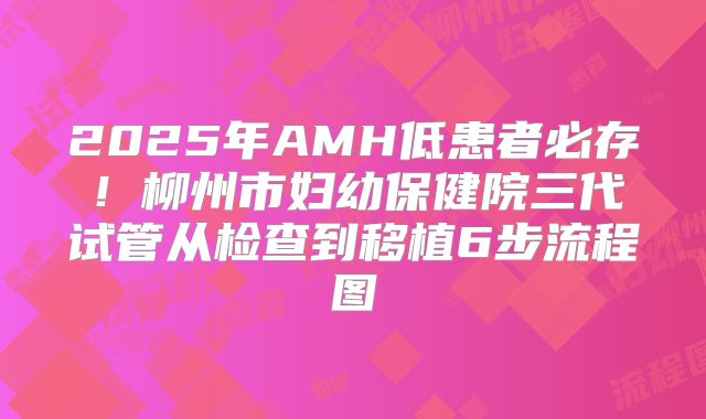 2025年AMH低患者必存！柳州市妇幼保健院三代试管从检查到移植6步流程图