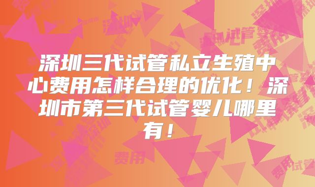 深圳三代试管私立生殖中心费用怎样合理的优化！深圳市第三代试管婴儿哪里有！