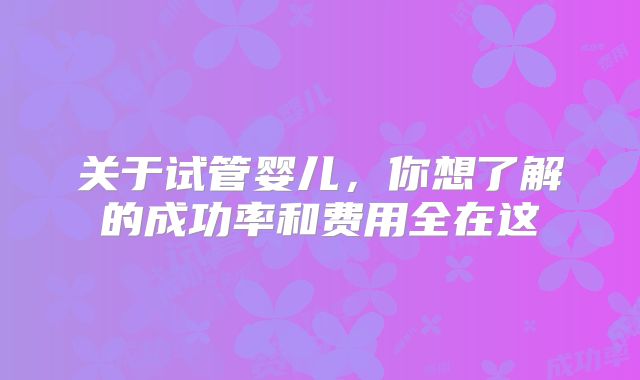 关于试管婴儿,你想了解的成功率和费用全在这