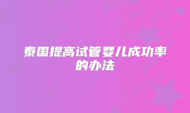 泰国提高试管婴儿成功率的办法