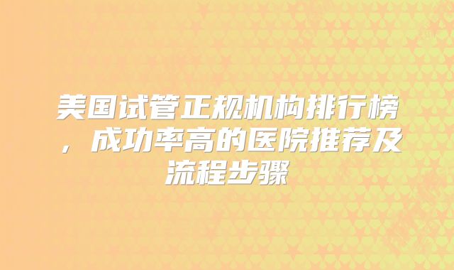 美国试管正规机构排行榜,成功率高的医院推荐及流程步骤