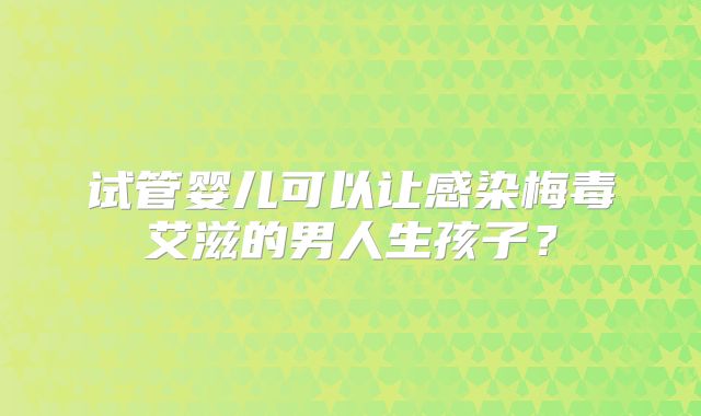 试管婴儿可以让感染梅毒艾滋的男人生孩子?