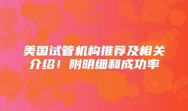 美国试管机构推荐及相关介绍！附明细和成功率