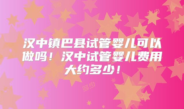 汉中镇巴县试管婴儿可以做吗!汉中试管婴儿费用大约多少!