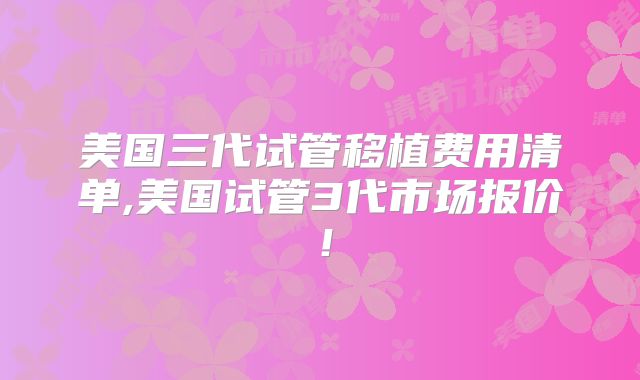 美国三代试管移植费用清单,美国试管3代市场报价!