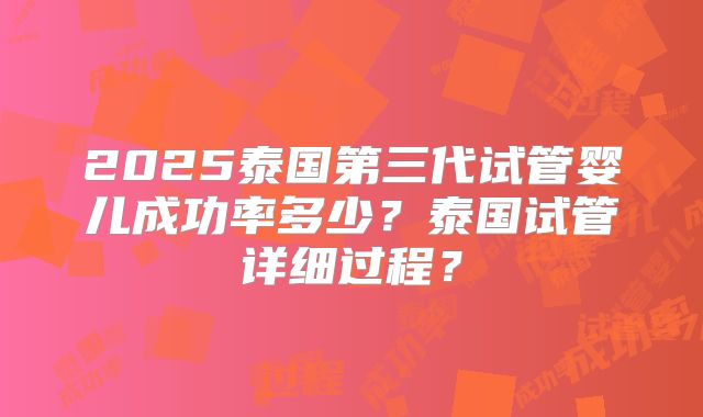 2025泰国第三代试管婴儿成功率多少?泰国试管详细过程?
