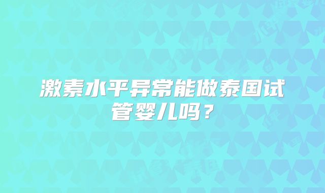 激素水平异常能做泰国试管婴儿吗？