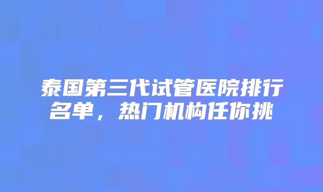 泰国第三代试管医院排行名单，热门机构任你挑