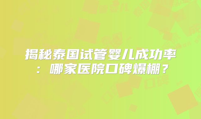 揭秘泰国试管婴儿成功率:哪家医院口碑爆棚?