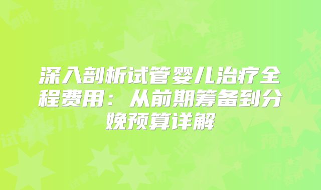 深入剖析试管婴儿治疗全程费用:从前期筹备到分娩预算详解