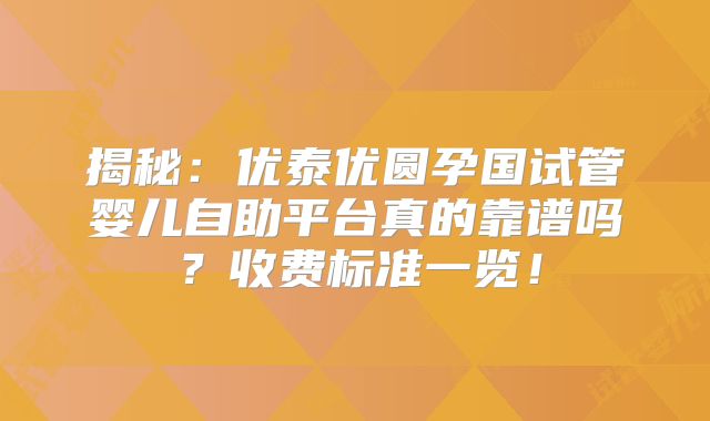 揭秘：优泰优圆孕国试管婴儿自助平台真的靠谱吗？收费标准一览！