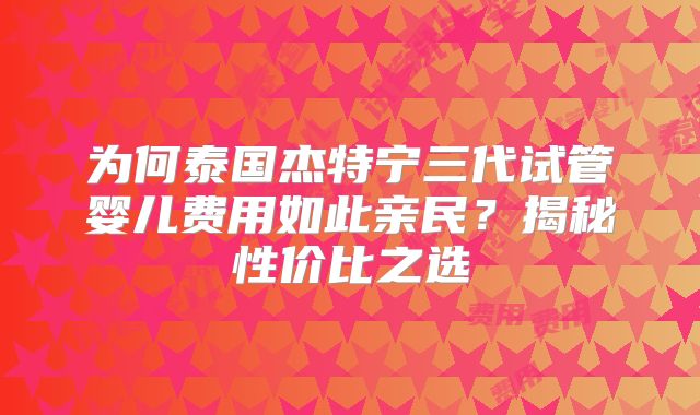 为何泰国杰特宁三代试管婴儿费用如此亲民?揭秘性价比之选