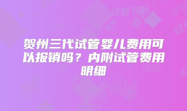 贺州三代试管婴儿费用可以报销吗?内附试管费用明细