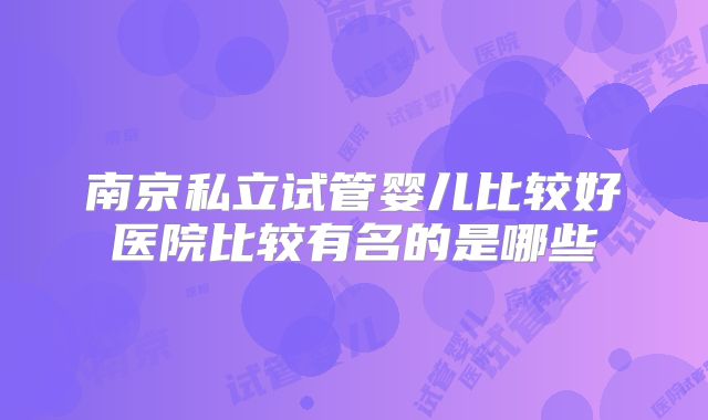 南京私立试管婴儿比较好医院比较有名的是哪些