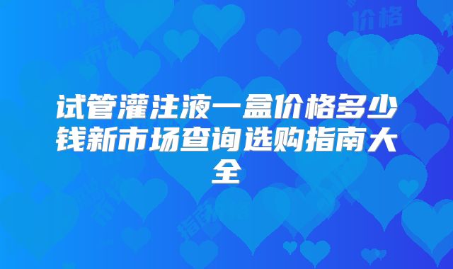 试管灌注液一盒价格多少钱新市场查询选购指南大全
