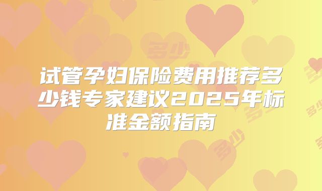 试管孕妇保险费用推荐多少钱专家建议2025年标准金额指南