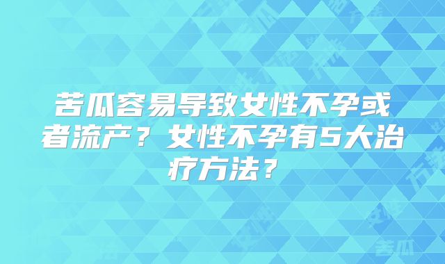 苦瓜容易导致女性不孕或者流产?女性不孕有5大治疗方法?