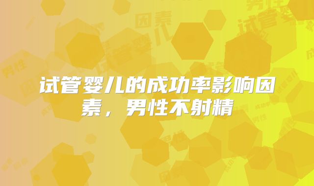 试管婴儿的成功率影响因素，男性不射精
